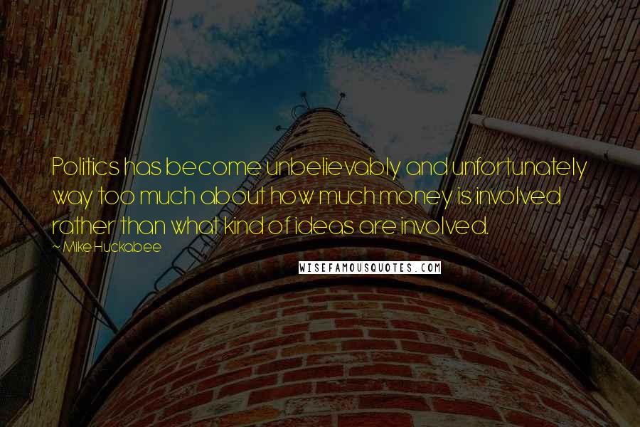 Mike Huckabee Quotes: Politics has become unbelievably and unfortunately way too much about how much money is involved rather than what kind of ideas are involved.