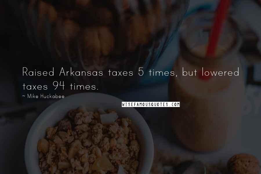 Mike Huckabee Quotes: Raised Arkansas taxes 5 times, but lowered taxes 94 times.