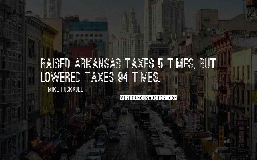 Mike Huckabee Quotes: Raised Arkansas taxes 5 times, but lowered taxes 94 times.