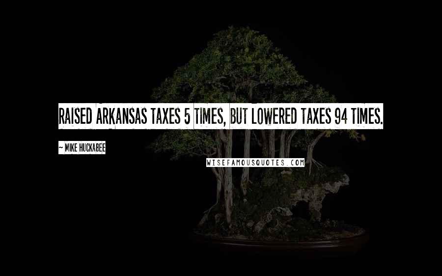 Mike Huckabee Quotes: Raised Arkansas taxes 5 times, but lowered taxes 94 times.