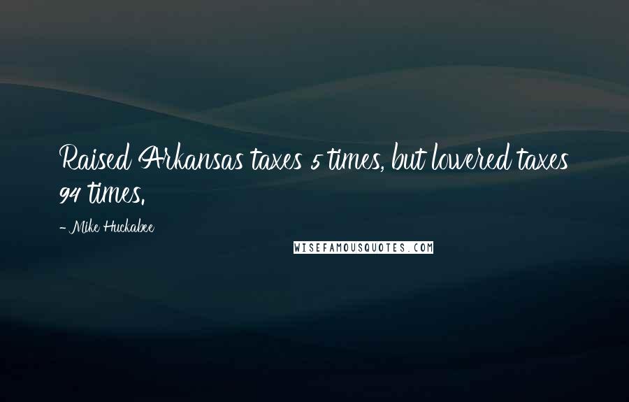 Mike Huckabee Quotes: Raised Arkansas taxes 5 times, but lowered taxes 94 times.