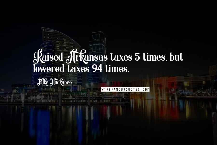 Mike Huckabee Quotes: Raised Arkansas taxes 5 times, but lowered taxes 94 times.