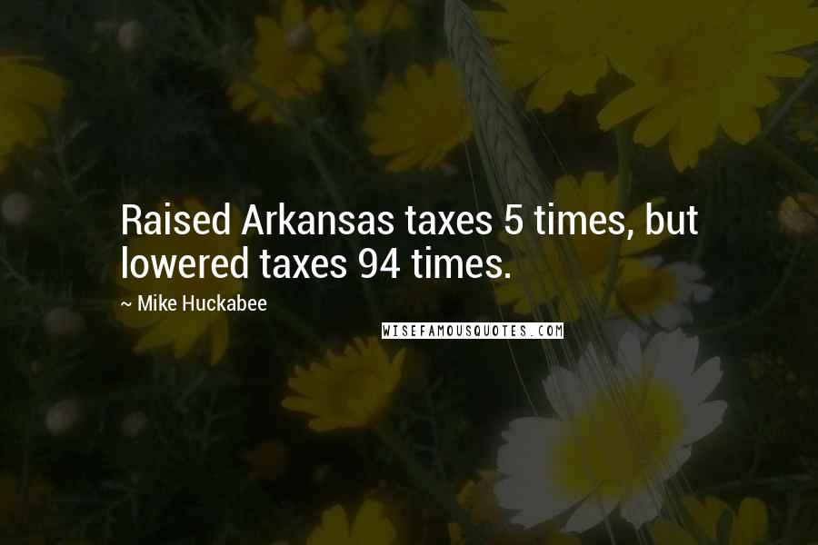 Mike Huckabee Quotes: Raised Arkansas taxes 5 times, but lowered taxes 94 times.