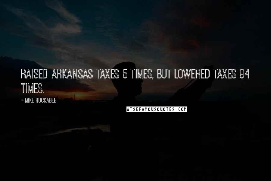 Mike Huckabee Quotes: Raised Arkansas taxes 5 times, but lowered taxes 94 times.