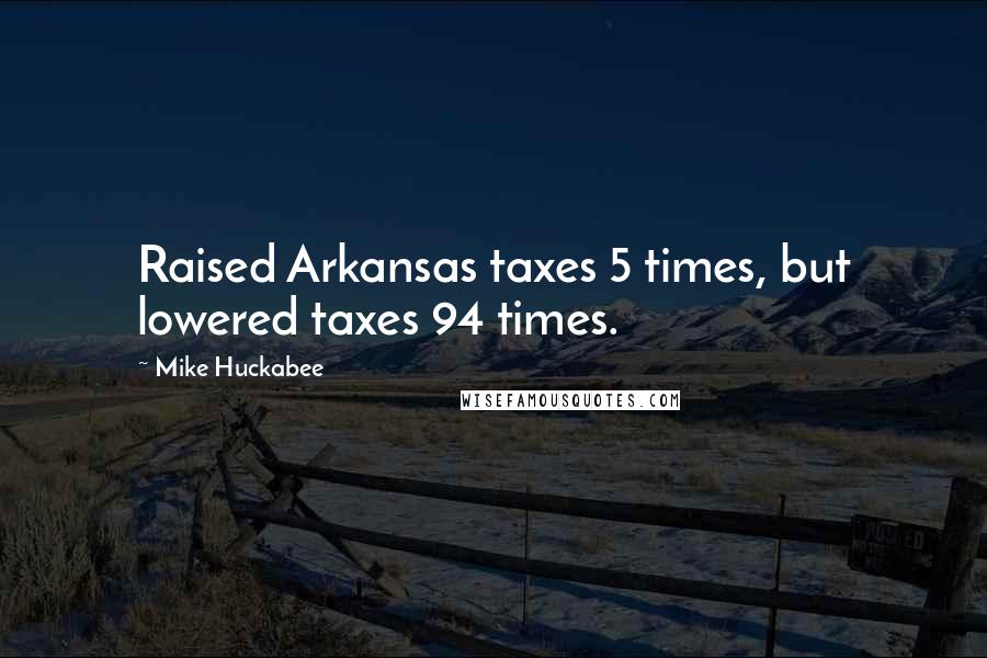 Mike Huckabee Quotes: Raised Arkansas taxes 5 times, but lowered taxes 94 times.