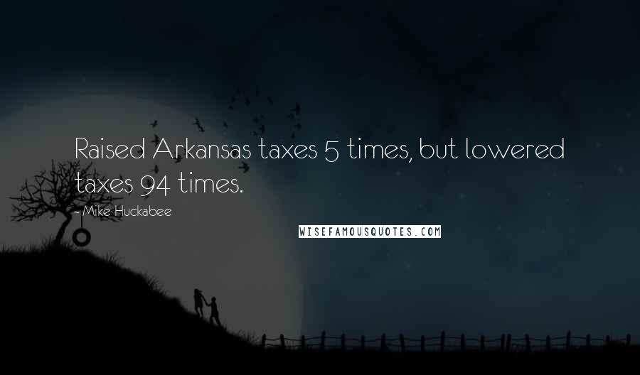 Mike Huckabee Quotes: Raised Arkansas taxes 5 times, but lowered taxes 94 times.