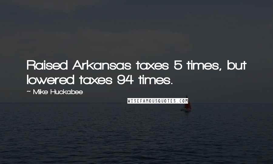 Mike Huckabee Quotes: Raised Arkansas taxes 5 times, but lowered taxes 94 times.