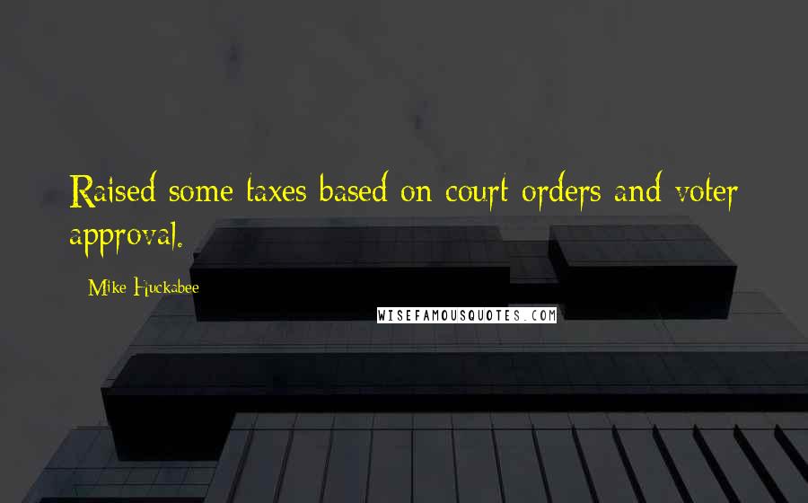 Mike Huckabee Quotes: Raised some taxes based on court orders and voter approval.