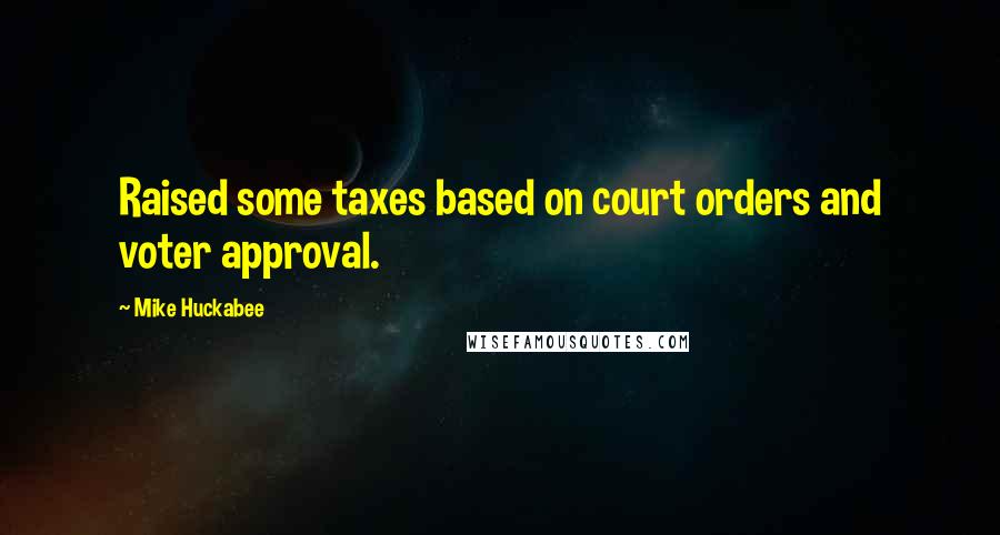 Mike Huckabee Quotes: Raised some taxes based on court orders and voter approval.