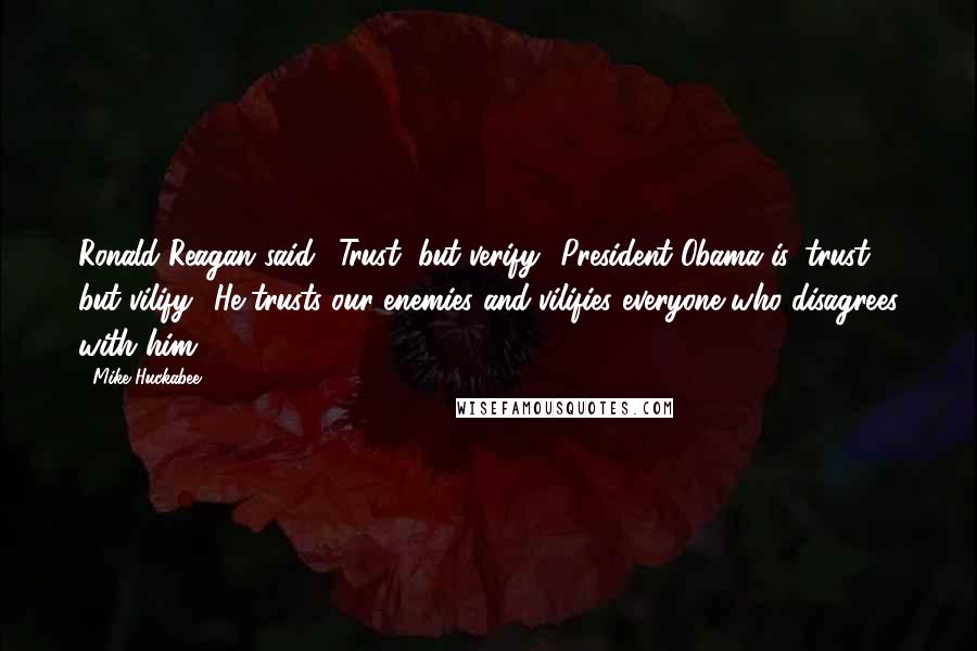 Mike Huckabee Quotes: Ronald Reagan said, 'Trust, but verify.' President Obama is 'trust, but vilify.' He trusts our enemies and vilifies everyone who disagrees with him.