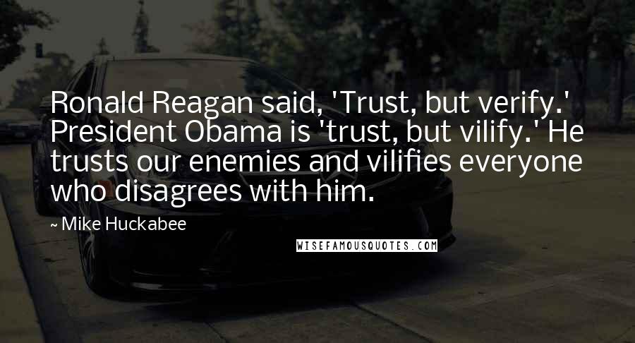 Mike Huckabee Quotes: Ronald Reagan said, 'Trust, but verify.' President Obama is 'trust, but vilify.' He trusts our enemies and vilifies everyone who disagrees with him.