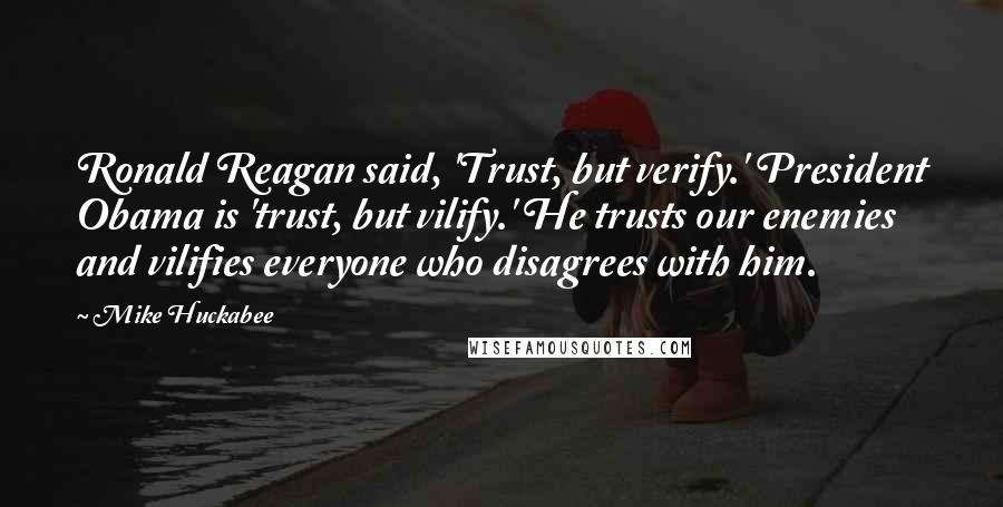 Mike Huckabee Quotes: Ronald Reagan said, 'Trust, but verify.' President Obama is 'trust, but vilify.' He trusts our enemies and vilifies everyone who disagrees with him.