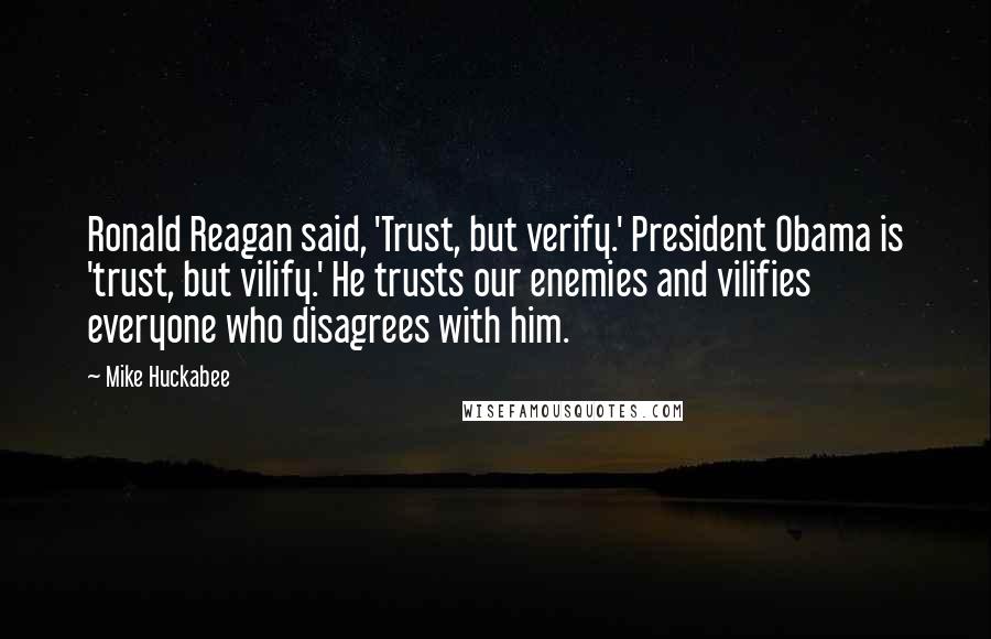 Mike Huckabee Quotes: Ronald Reagan said, 'Trust, but verify.' President Obama is 'trust, but vilify.' He trusts our enemies and vilifies everyone who disagrees with him.