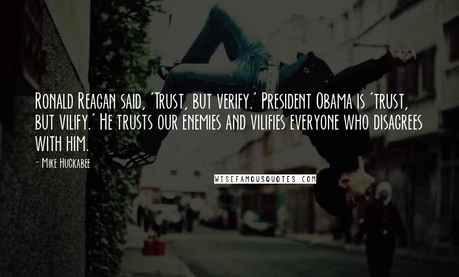 Mike Huckabee Quotes: Ronald Reagan said, 'Trust, but verify.' President Obama is 'trust, but vilify.' He trusts our enemies and vilifies everyone who disagrees with him.