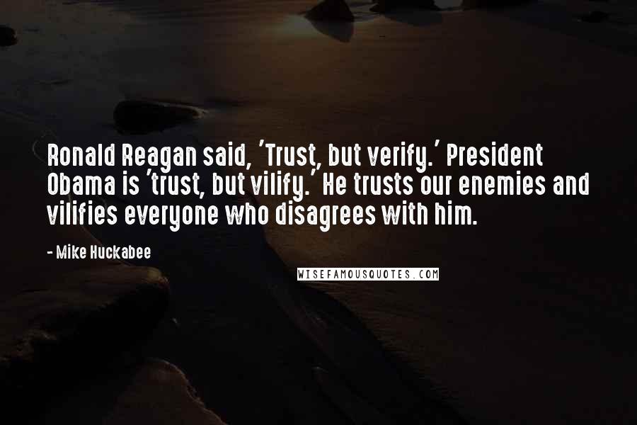 Mike Huckabee Quotes: Ronald Reagan said, 'Trust, but verify.' President Obama is 'trust, but vilify.' He trusts our enemies and vilifies everyone who disagrees with him.