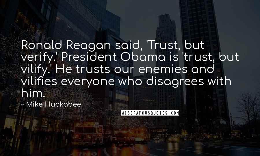 Mike Huckabee Quotes: Ronald Reagan said, 'Trust, but verify.' President Obama is 'trust, but vilify.' He trusts our enemies and vilifies everyone who disagrees with him.