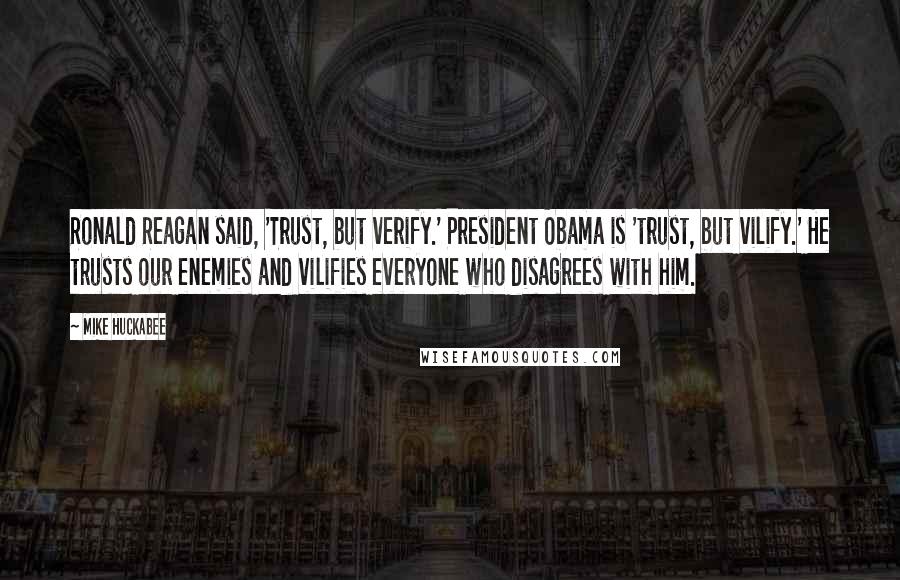 Mike Huckabee Quotes: Ronald Reagan said, 'Trust, but verify.' President Obama is 'trust, but vilify.' He trusts our enemies and vilifies everyone who disagrees with him.