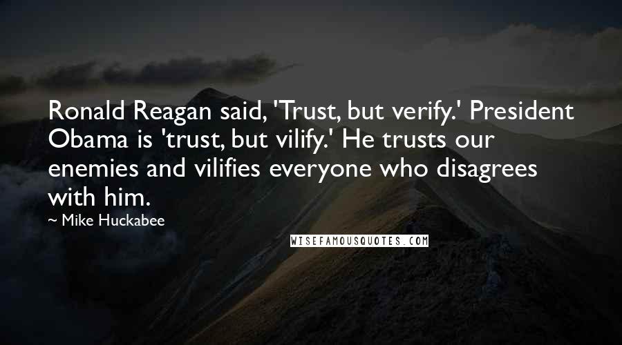 Mike Huckabee Quotes: Ronald Reagan said, 'Trust, but verify.' President Obama is 'trust, but vilify.' He trusts our enemies and vilifies everyone who disagrees with him.