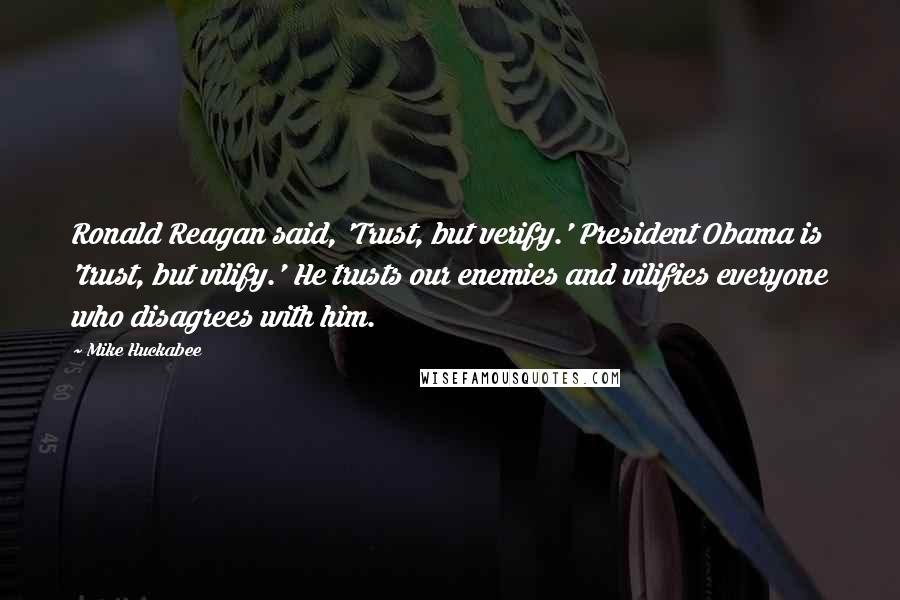 Mike Huckabee Quotes: Ronald Reagan said, 'Trust, but verify.' President Obama is 'trust, but vilify.' He trusts our enemies and vilifies everyone who disagrees with him.