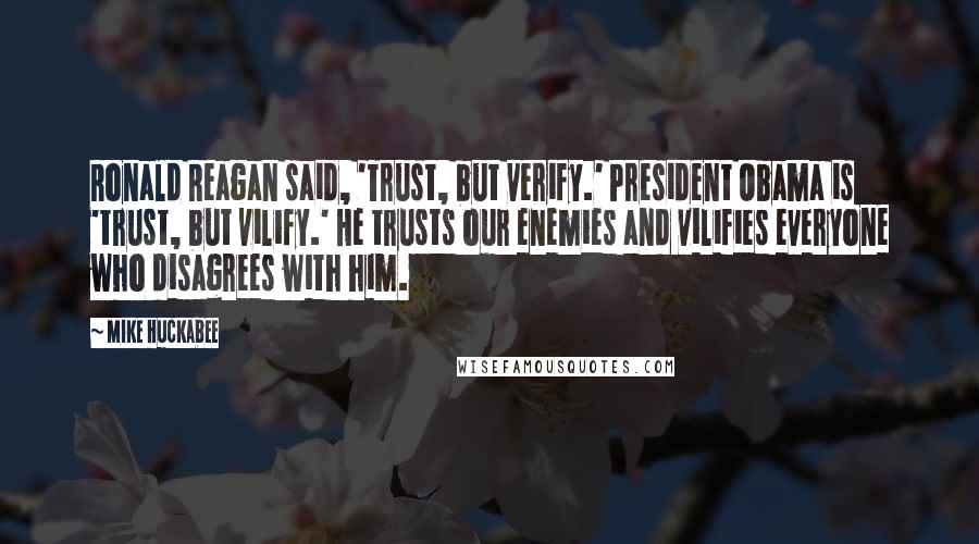 Mike Huckabee Quotes: Ronald Reagan said, 'Trust, but verify.' President Obama is 'trust, but vilify.' He trusts our enemies and vilifies everyone who disagrees with him.