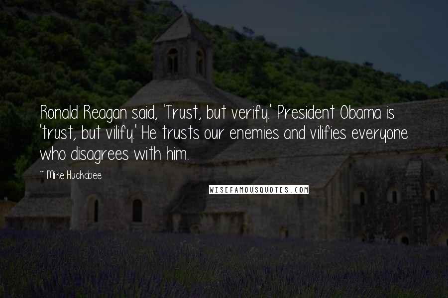 Mike Huckabee Quotes: Ronald Reagan said, 'Trust, but verify.' President Obama is 'trust, but vilify.' He trusts our enemies and vilifies everyone who disagrees with him.