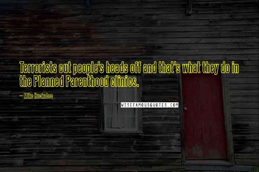 Mike Huckabee Quotes: Terrorists cut people's heads off and that's what they do in the Planned Parenthood clinics.