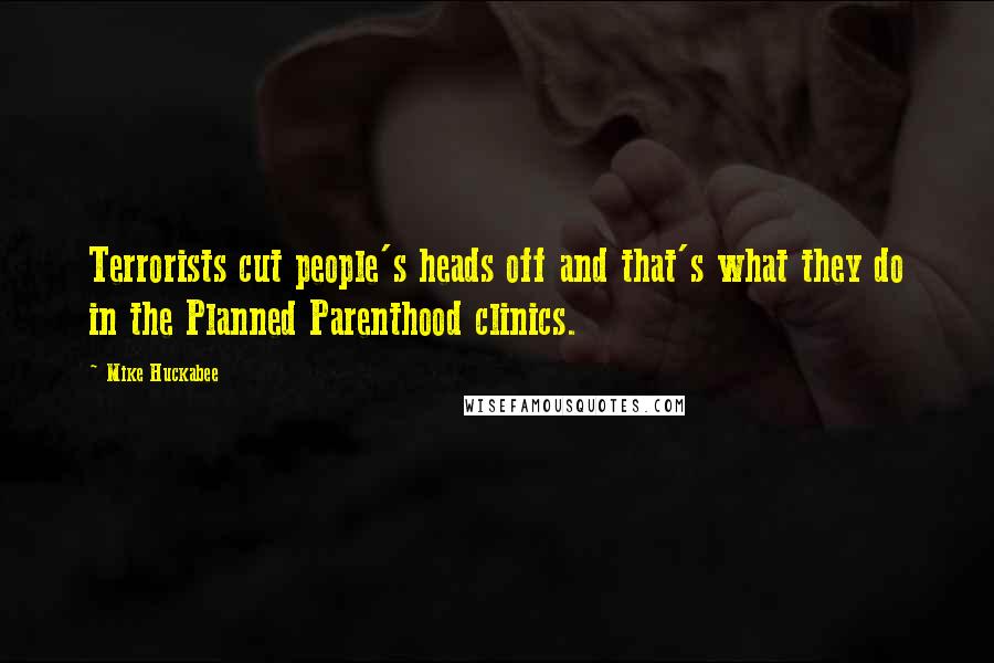 Mike Huckabee Quotes: Terrorists cut people's heads off and that's what they do in the Planned Parenthood clinics.