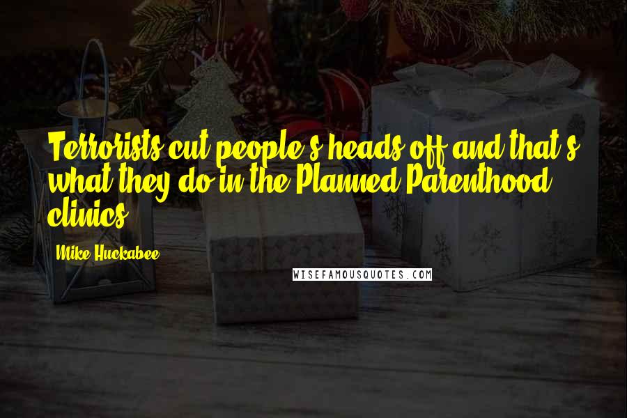 Mike Huckabee Quotes: Terrorists cut people's heads off and that's what they do in the Planned Parenthood clinics.