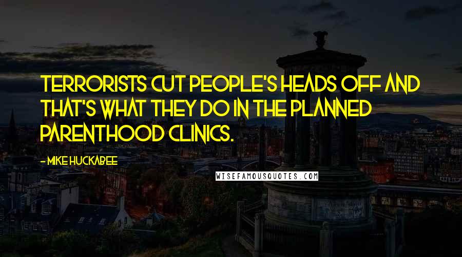 Mike Huckabee Quotes: Terrorists cut people's heads off and that's what they do in the Planned Parenthood clinics.