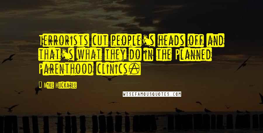 Mike Huckabee Quotes: Terrorists cut people's heads off and that's what they do in the Planned Parenthood clinics.