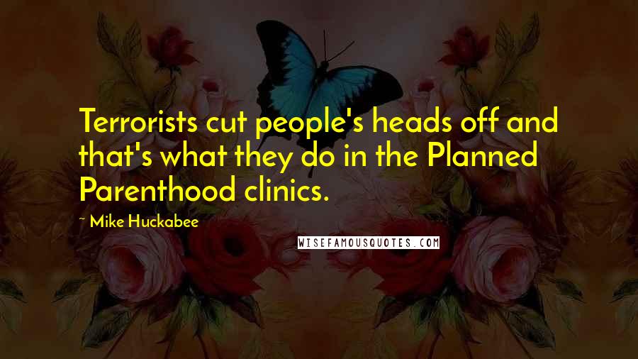 Mike Huckabee Quotes: Terrorists cut people's heads off and that's what they do in the Planned Parenthood clinics.