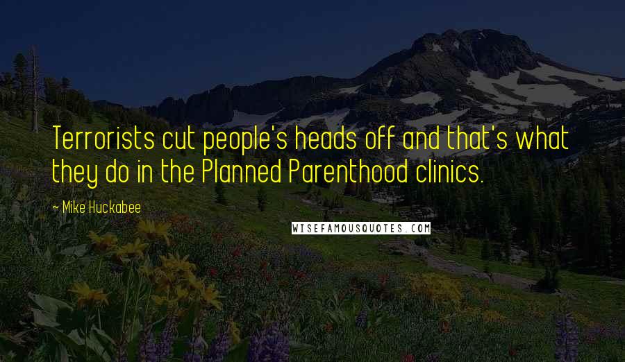 Mike Huckabee Quotes: Terrorists cut people's heads off and that's what they do in the Planned Parenthood clinics.