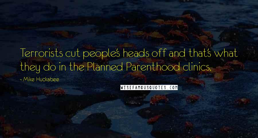 Mike Huckabee Quotes: Terrorists cut people's heads off and that's what they do in the Planned Parenthood clinics.