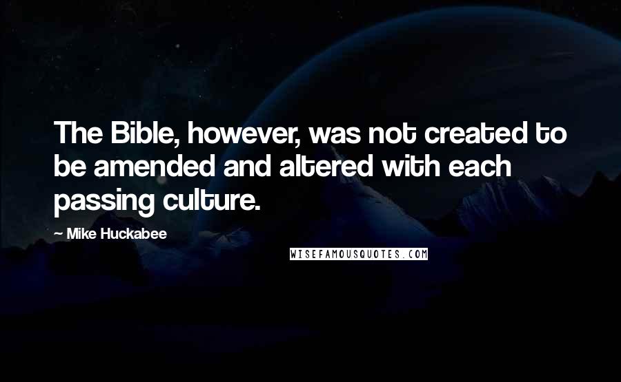 Mike Huckabee Quotes: The Bible, however, was not created to be amended and altered with each passing culture.