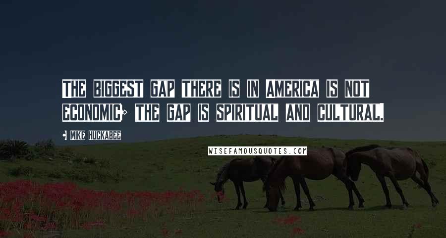 Mike Huckabee Quotes: The biggest gap there is in America is not economic; the gap is spiritual and cultural.