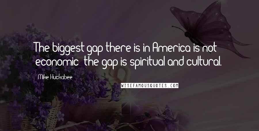 Mike Huckabee Quotes: The biggest gap there is in America is not economic; the gap is spiritual and cultural.