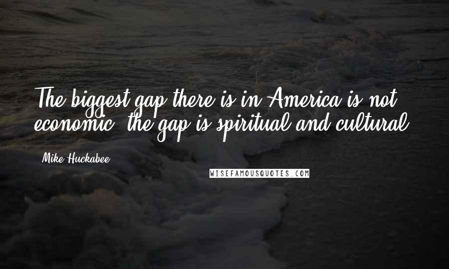 Mike Huckabee Quotes: The biggest gap there is in America is not economic; the gap is spiritual and cultural.