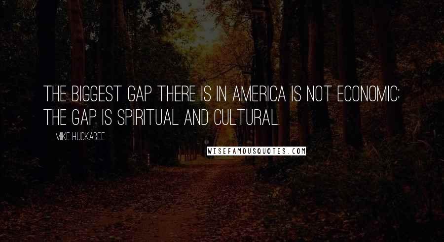 Mike Huckabee Quotes: The biggest gap there is in America is not economic; the gap is spiritual and cultural.