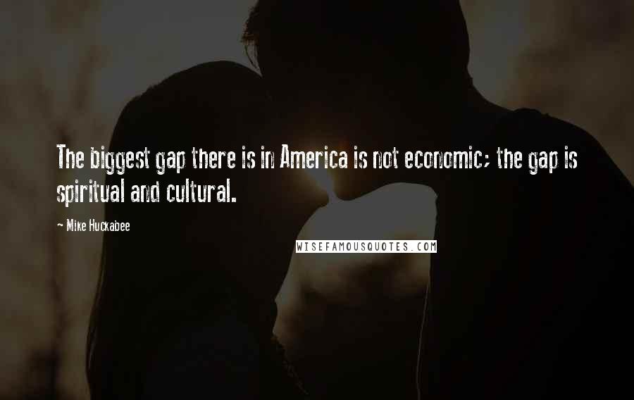 Mike Huckabee Quotes: The biggest gap there is in America is not economic; the gap is spiritual and cultural.