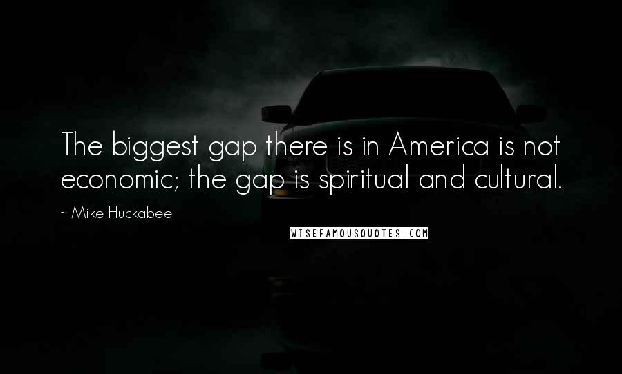 Mike Huckabee Quotes: The biggest gap there is in America is not economic; the gap is spiritual and cultural.