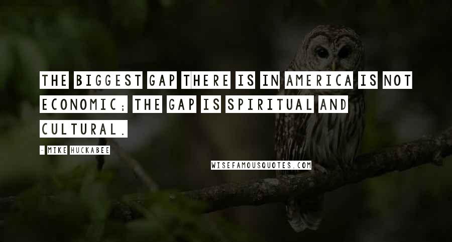 Mike Huckabee Quotes: The biggest gap there is in America is not economic; the gap is spiritual and cultural.