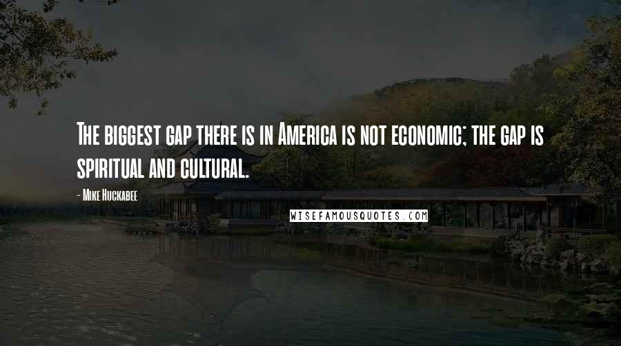 Mike Huckabee Quotes: The biggest gap there is in America is not economic; the gap is spiritual and cultural.