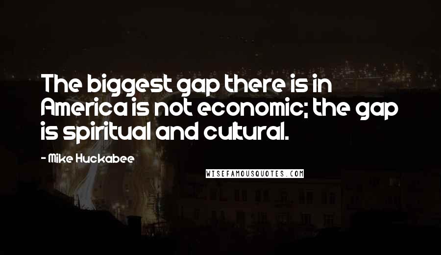 Mike Huckabee Quotes: The biggest gap there is in America is not economic; the gap is spiritual and cultural.