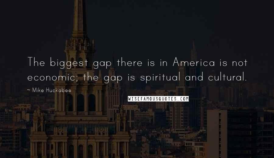 Mike Huckabee Quotes: The biggest gap there is in America is not economic; the gap is spiritual and cultural.