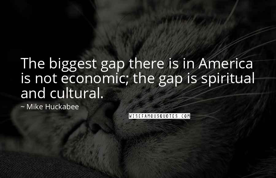 Mike Huckabee Quotes: The biggest gap there is in America is not economic; the gap is spiritual and cultural.