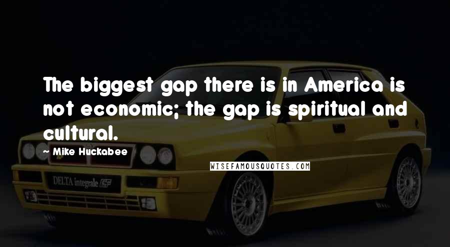 Mike Huckabee Quotes: The biggest gap there is in America is not economic; the gap is spiritual and cultural.