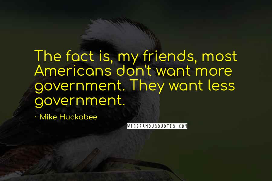 Mike Huckabee Quotes: The fact is, my friends, most Americans don't want more government. They want less government.