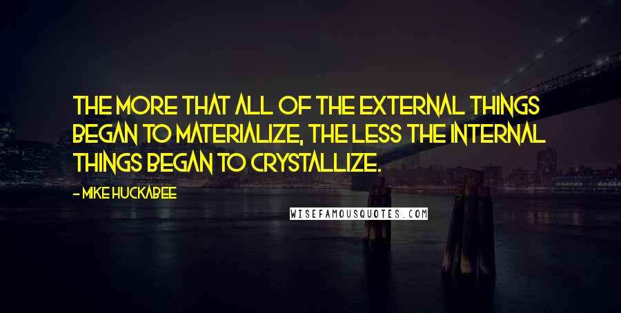 Mike Huckabee Quotes: The more that all of the external things began to materialize, the less the internal things began to crystallize.