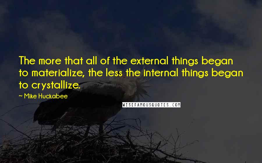 Mike Huckabee Quotes: The more that all of the external things began to materialize, the less the internal things began to crystallize.