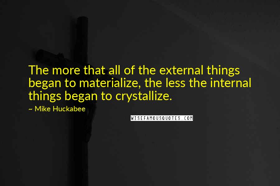 Mike Huckabee Quotes: The more that all of the external things began to materialize, the less the internal things began to crystallize.